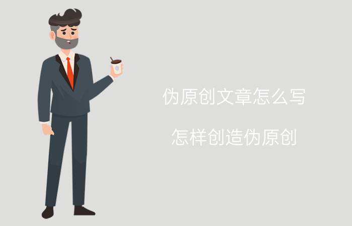 伪原创文章怎么写 怎样创造伪原创？